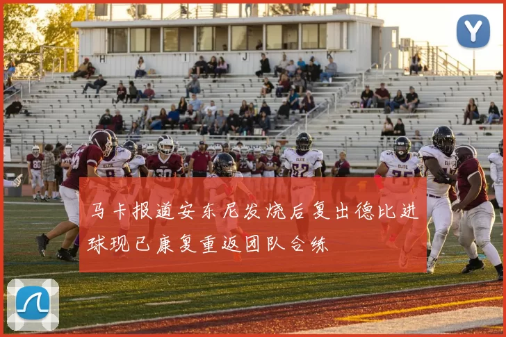 马卡报道安东尼发烧后复出德比进球现已康复重返团队合练
