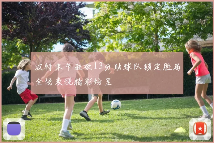 波特末节狂砍13分助球队锁定胜局全场表现精彩纷呈